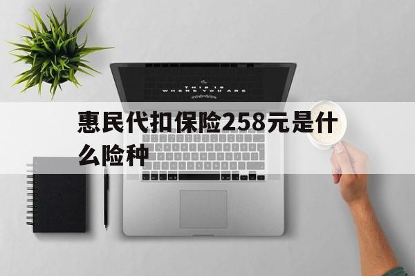温州最新惠民代扣保险258元是什么险种方法分析(最方便真实的温州惠民保险是什么保险149元方法)