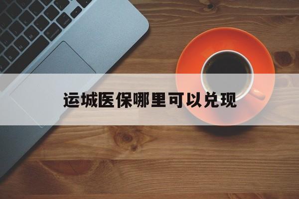 温州最新运城医保哪里可以兑现方法分析(最方便真实的温州运城医保局在哪里方法)