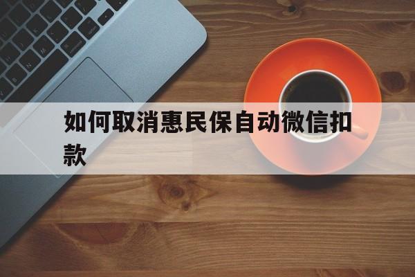 温州最新如何取消惠民保自动微信扣款方法分析(最方便真实的温州惠民保怎么续费方法)
