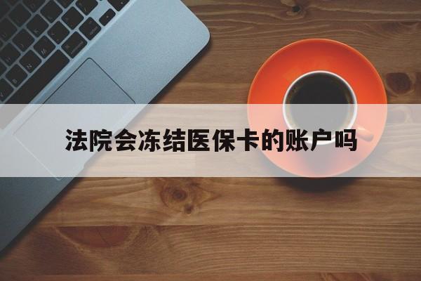 温州最新法院会冻结医保卡的账户吗方法分析(最方便真实的温州法院可以冻结医保卡吗法律依据是什么方法)