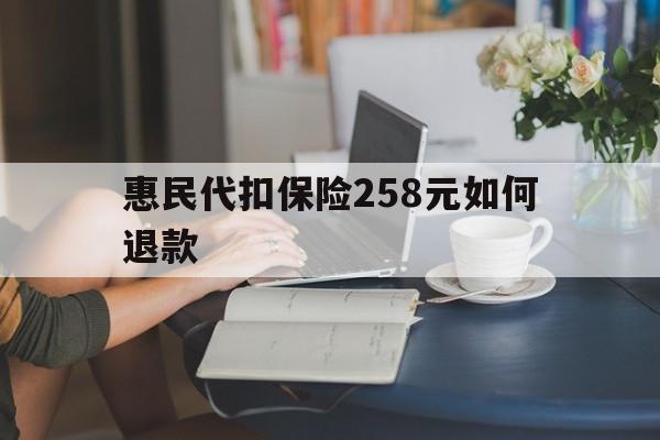 温州最新惠民代扣保险258元如何退款方法分析(最方便真实的温州如何退惠民保方法)