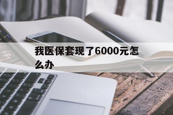 温州最新我医保套现了6000元怎么办方法分析(最方便真实的温州我医保套现了6000元怎么办理方法)